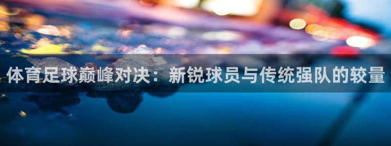 体育足球巅峰对决：新锐球员与传统强队的较量