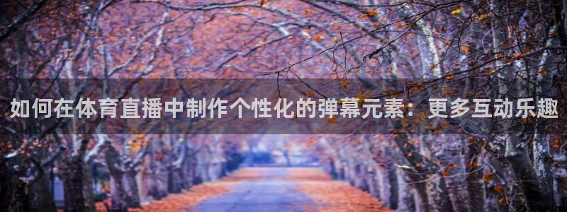 如何在体育直播中制作个性化的弹幕元素：更多互动乐趣