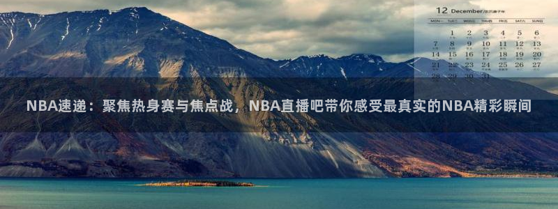 NBA速递：聚焦热身赛与焦点战，NBA直播吧带你感受最真实的NBA精彩瞬间