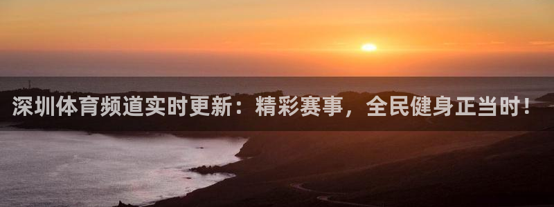 深圳体育频道实时更新：精彩赛事，全民健身正当时！